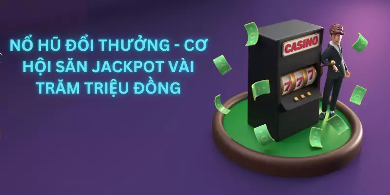 Nổ Hũ Đổi Thưởng - Cơ Hội Săn Jackpot Vài Trăm Triệu Đồng